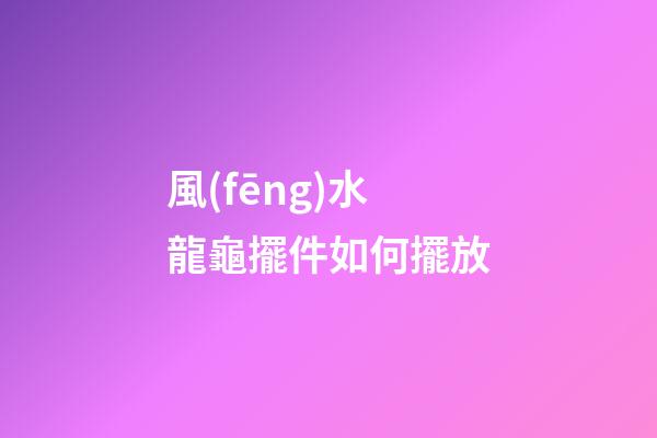 風(fēng)水龍龜擺件如何擺放