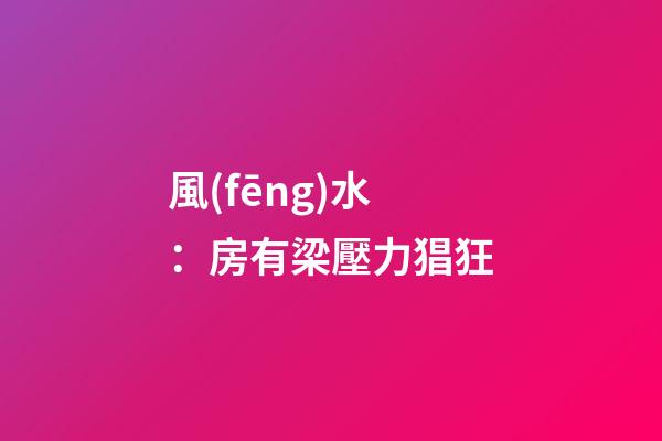 風(fēng)水：房有梁壓力猖狂