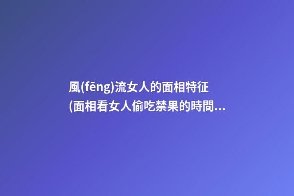 風(fēng)流女人的面相特征(面相看女人偷吃禁果的時間）