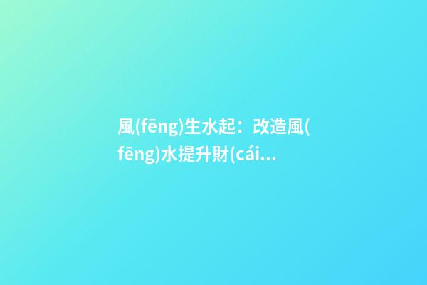 風(fēng)生水起：改造風(fēng)水提升財(cái)運(yùn)