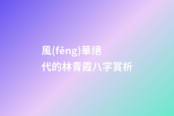 風(fēng)華絕代的林青霞八字賞析