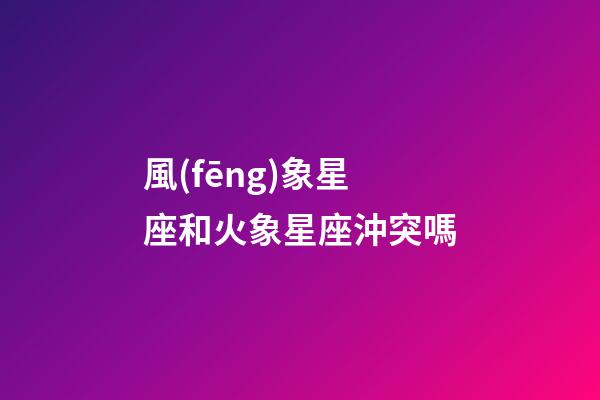 風(fēng)象星座和火象星座沖突嗎-第1張-星座運(yùn)勢(shì)-玄機(jī)派