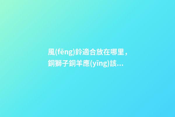 風(fēng)鈴適合放在哪里，銅獅子銅羊應(yīng)該如何擺放