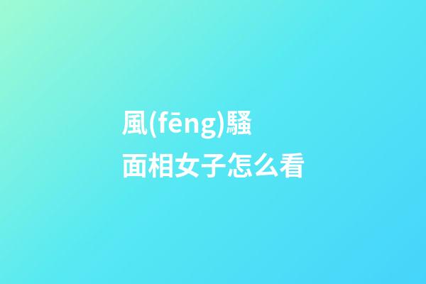 風(fēng)騷面相女子怎么看