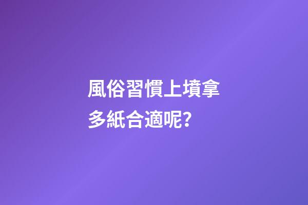 風俗習慣上墳拿多紙合適呢？
