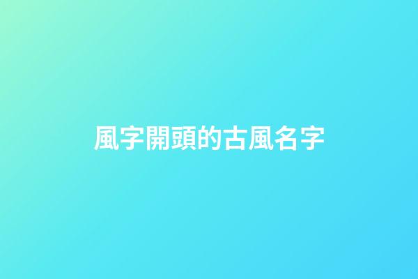 風字開頭的古風名字(以風開頭的古風名)-第1張-寶寶起名-玄機派
