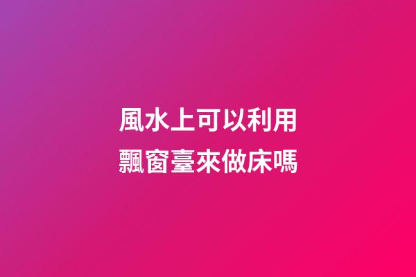 風水上可以利用飄窗臺來做床嗎
