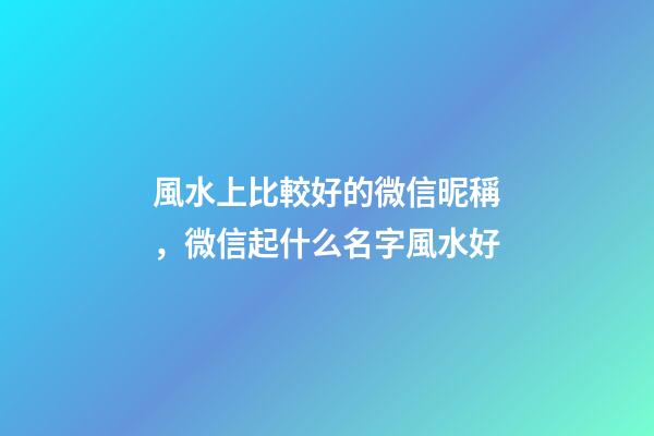 風水上比較好的微信昵稱，微信起什么名字風水好