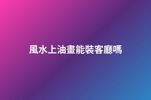 風水上油畫能裝客廳嗎