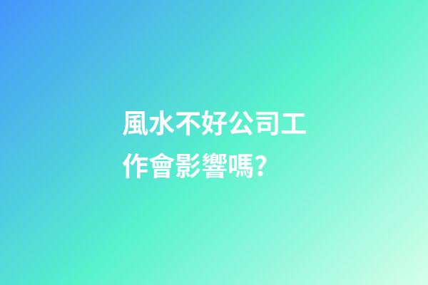 風水不好公司工作會影響嗎？