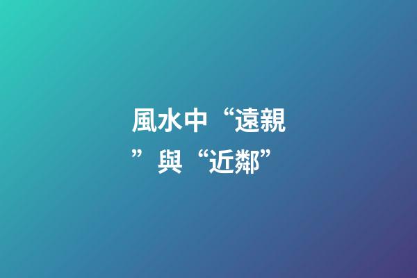風水中“遠親”與“近鄰”