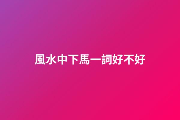 風水中下馬一詞好不好