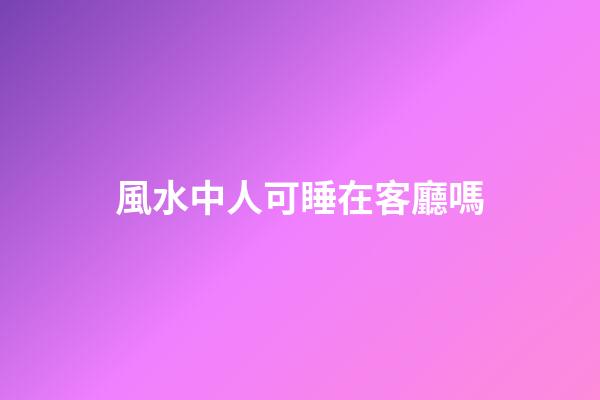 風水中人可睡在客廳嗎