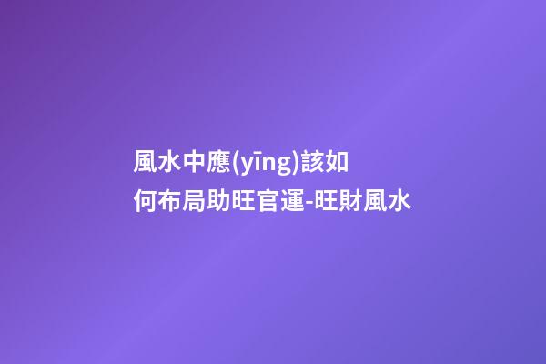 風水中應(yīng)該如何布局助旺官運-旺財風水