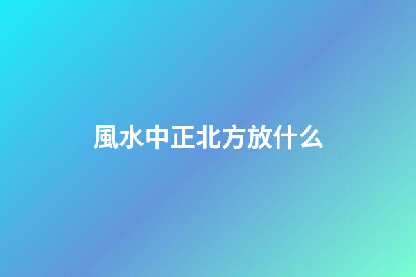 風水中正北方放什么