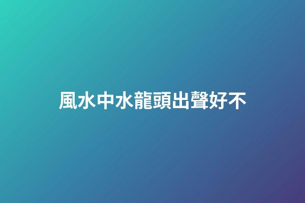 風水中水龍頭出聲好不