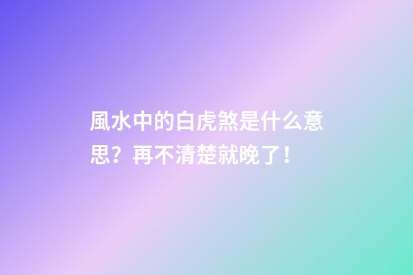 風水中的白虎煞是什么意思？再不清楚就晚了！