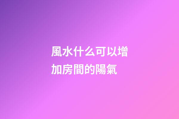 風水什么可以增加房間的陽氣