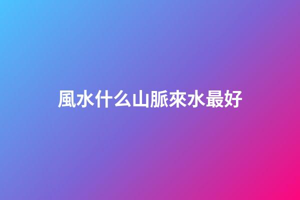 風水什么山脈來水最好