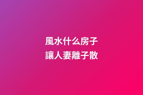 風水什么房子讓人妻離子散