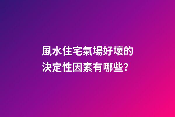 風水住宅氣場好壞的決定性因素有哪些？