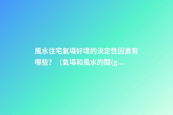 風水住宅氣場好壞的決定性因素有哪些？（氣場和風水的關(guān)系）