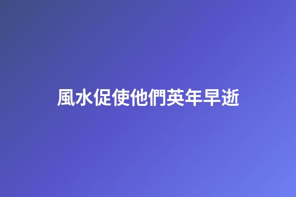 風水促使他們英年早逝