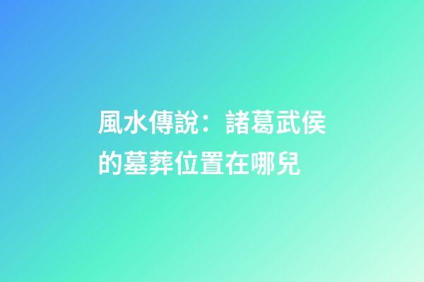 風水傳說：諸葛武侯的墓葬位置在哪兒