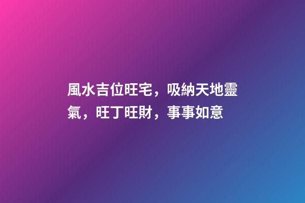 風水吉位旺宅，吸納天地靈氣，旺丁旺財，事事如意