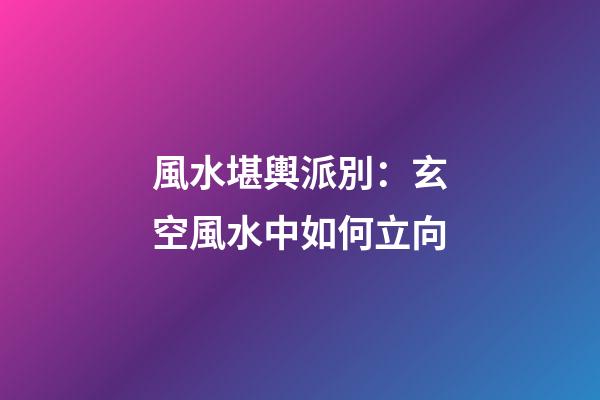 風水堪輿派別：玄空風水中如何立向