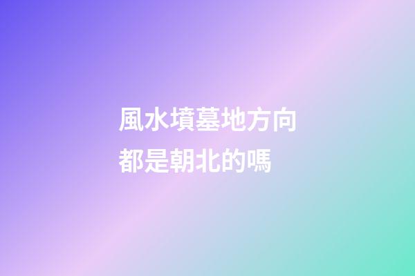 風水墳墓地方向都是朝北的嗎