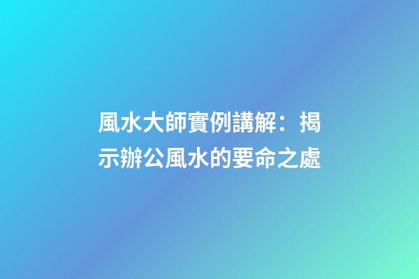 風水大師實例講解：揭示辦公風水的要命之處