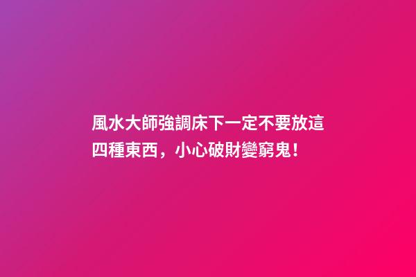 風水大師強調床下一定不要放這四種東西，小心破財變窮鬼！