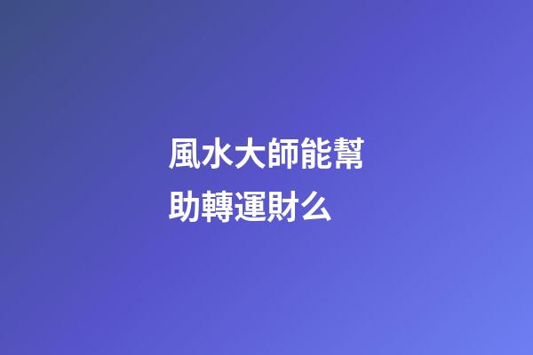 風水大師能幫助轉運財么?