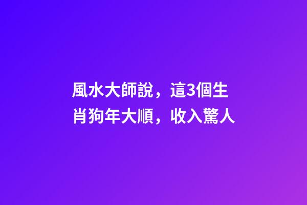 風水大師說，這3個生肖狗年大順，收入驚人