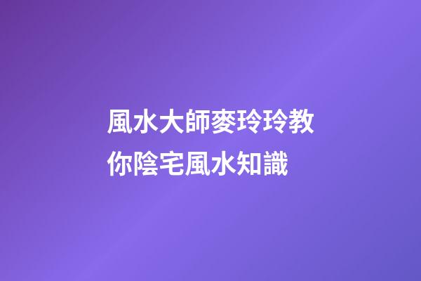 風水大師麥玲玲教你陰宅風水知識