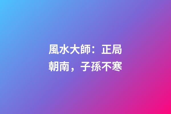 風水大師：正局朝南，子孫不寒