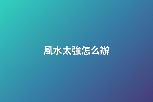 風水太強怎么辦