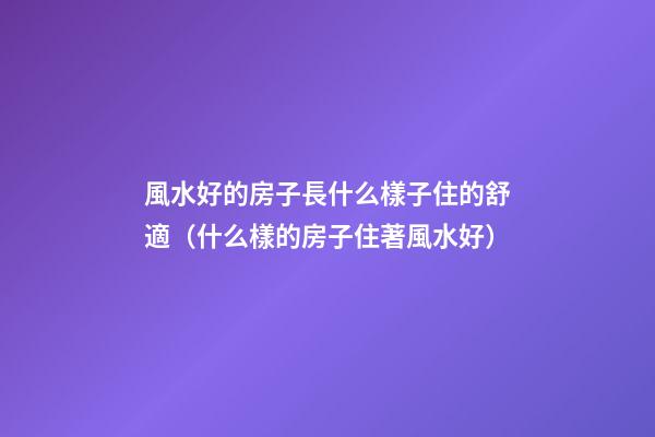 風水好的房子長什么樣子住的舒適（什么樣的房子住著風水好）
