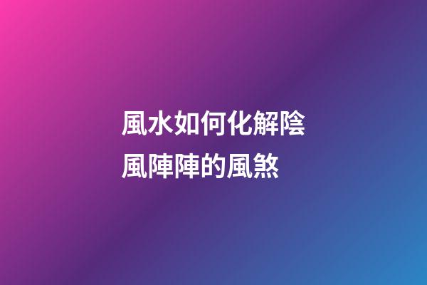 風水如何化解陰風陣陣的風煞