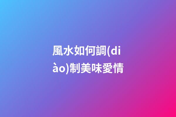風水如何調(diào)制美味愛情