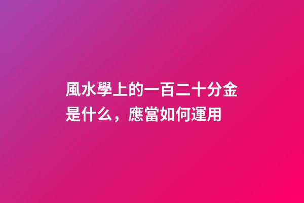 風水學上的一百二十分金是什么，應當如何運用