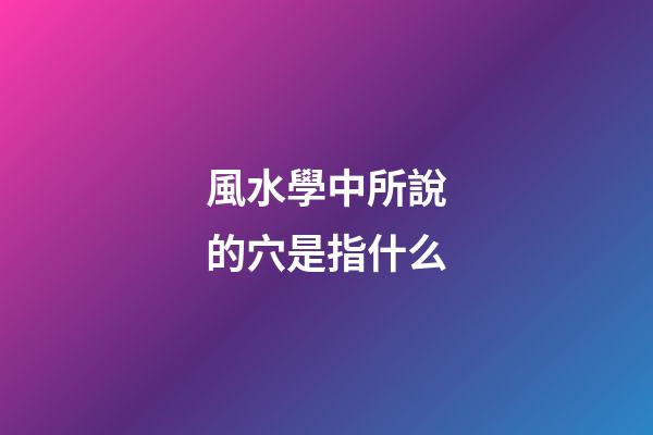 風水學中所說的穴是指什么