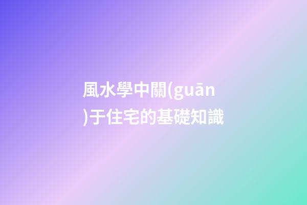風水學中關(guān)于住宅的基礎知識