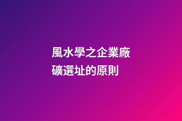 風水學之企業廠礦選址的原則