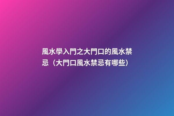 風水學入門之大門口的風水禁忌（大門口風水禁忌有哪些）