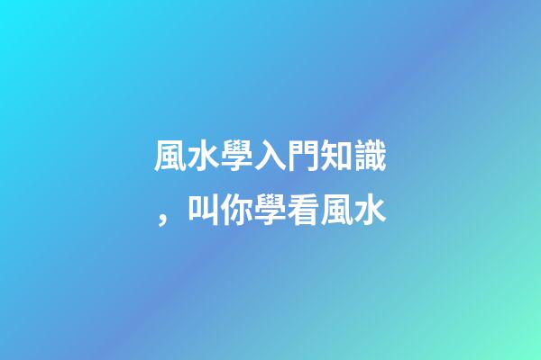 風水學入門知識，叫你學看風水