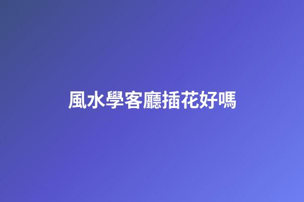 風水學客廳插花好嗎
