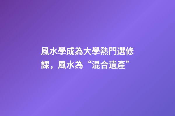 風水學成為大學熱門選修課，風水為“混合遺產”