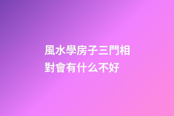 風水學房子三門相對會有什么不好